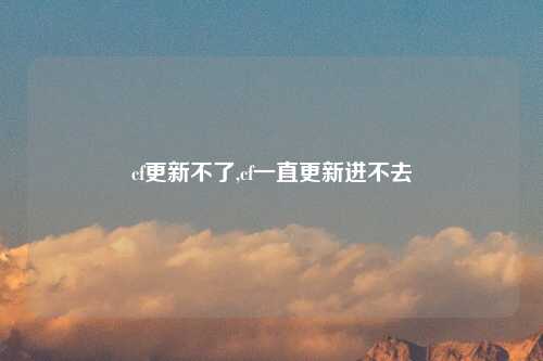 cf更新不了,cf一直更新进不去