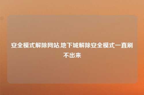 安全模式解除网站,地下城解除安全模式一直刷不出来