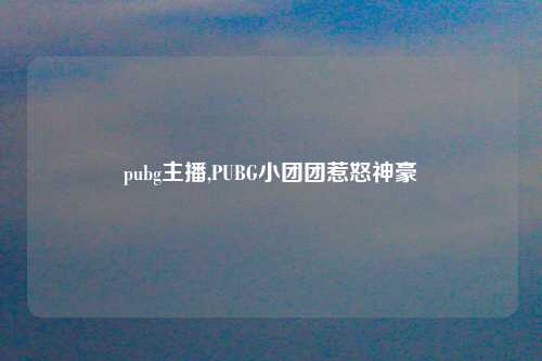 pubg主播,PUBG小团团惹怒神豪