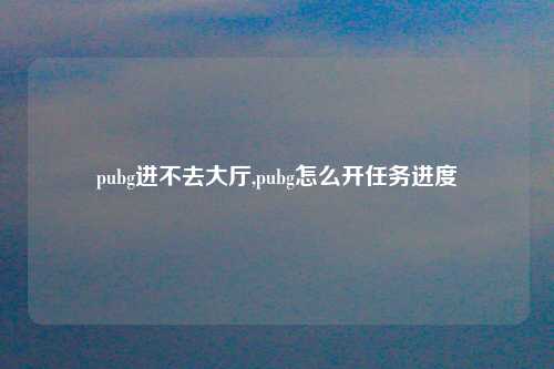 pubg进不去大厅,pubg怎么开任务进度