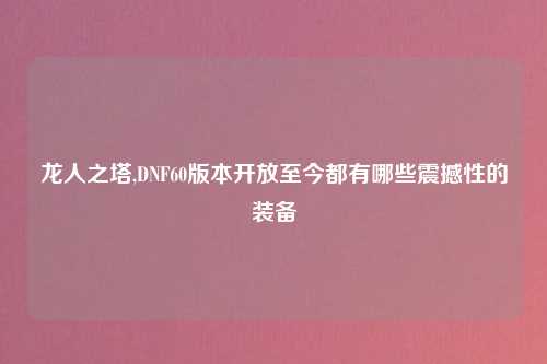 龙人之塔,DNF60版本开放至今都有哪些震撼性的装备