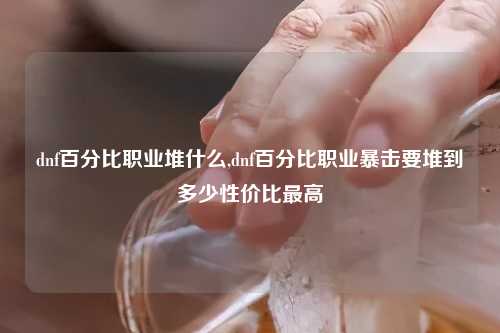dnf百分比职业堆什么,dnf百分比职业暴击要堆到多少性价比最高