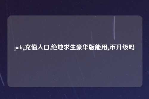 pubg充值入口,绝地求生豪华版能用g币升级吗