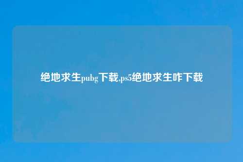 绝地求生pubg下载,ps5绝地求生咋下载