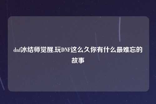 dnf冰结师觉醒,玩DNF这么久你有什么最难忘的故事