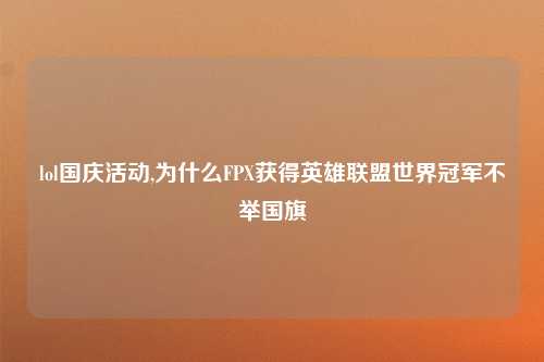lol国庆活动,为什么FPX获得英雄联盟世界冠军不举国旗