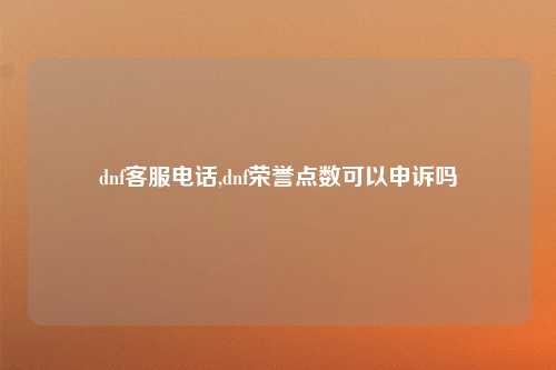 dnf客服电话,dnf荣誉点数可以申诉吗