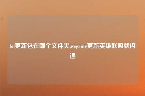 lol更新包在哪个文件夹,wegame更新英雄联盟就闪退
