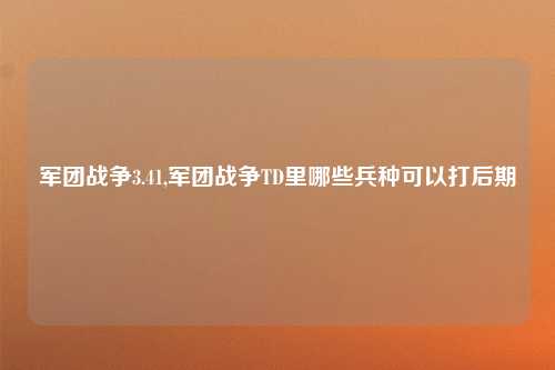军团战争3.41,军团战争TD里哪些兵种可以打后期