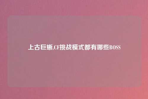 上古巨蜥,CF挑战模式都有哪些BOSS