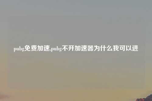 pubg免费加速,pubg不开加速器为什么我可以进