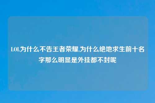 LOL为什么不告王者荣耀,为什么绝地求生前十名字那么明显是外挂都不封呢