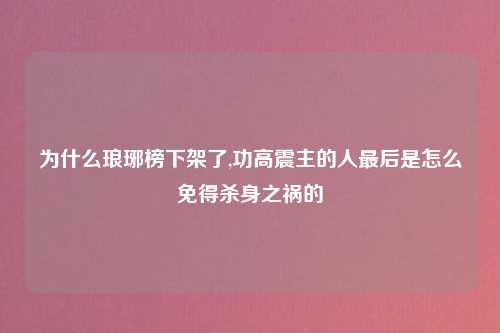 为什么琅琊榜下架了,功高震主的人最后是怎么免得杀身之祸的