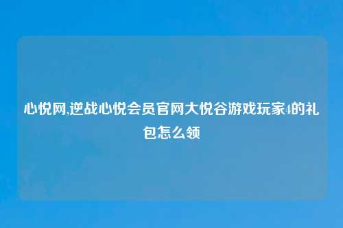 心悦网,逆战心悦会员官网大悦谷游戏玩家4的礼包怎么领