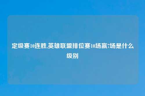 定级赛10连胜,英雄联盟排位赛10场赢7场是什么级别
