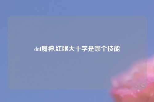 dnf魔神,红眼大十字是哪个技能