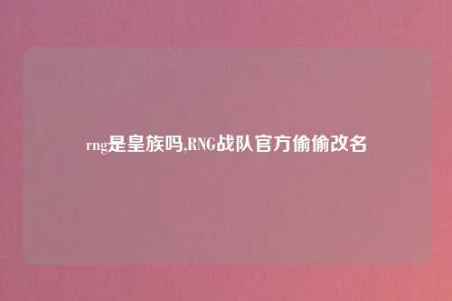rng是皇族吗,RNG战队官方偷偷改名
