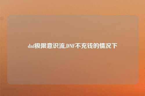 dnf极限意识流,DNF不充钱的情况下