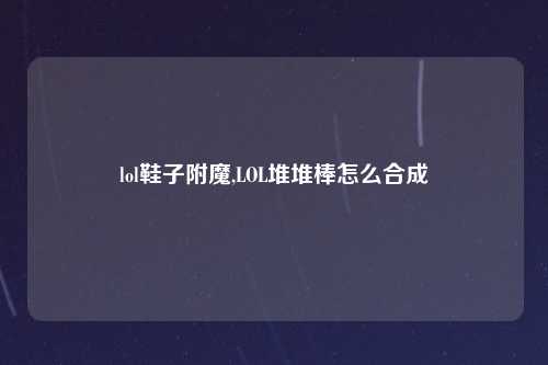 lol鞋子附魔,LOL堆堆棒怎么合成