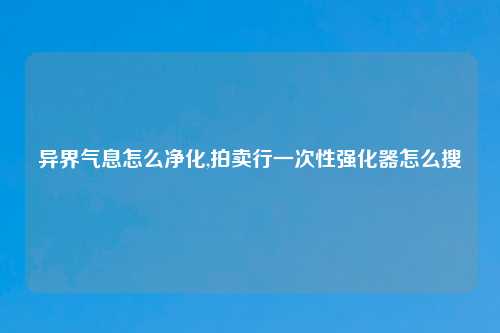 异界气息怎么净化,拍卖行一次性强化器怎么搜
