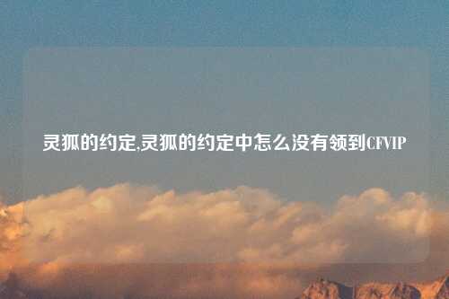 灵狐的约定,灵狐的约定中怎么没有领到CFVIP