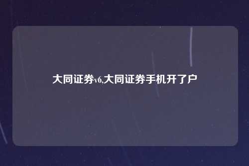 大同证券v6,大同证券手机开了户