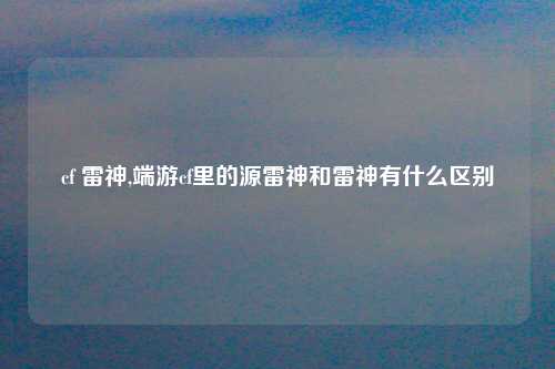 cf 雷神,端游cf里的源雷神和雷神有什么区别