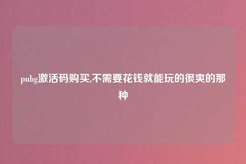 pubg激活码购买,不需要花钱就能玩的很爽的那种