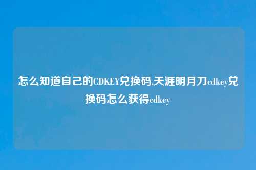 怎么知道自己的CDKEY兑换码,天涯明月刀cdkey兑换码怎么获得cdkey