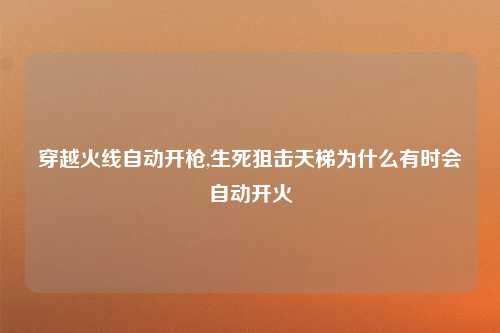 穿越火线自动开枪,生死狙击天梯为什么有时会自动开火