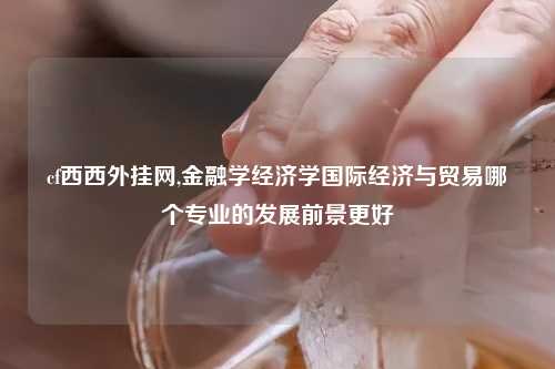 cf西西外挂网,金融学经济学国际经济与贸易哪个专业的发展前景更好