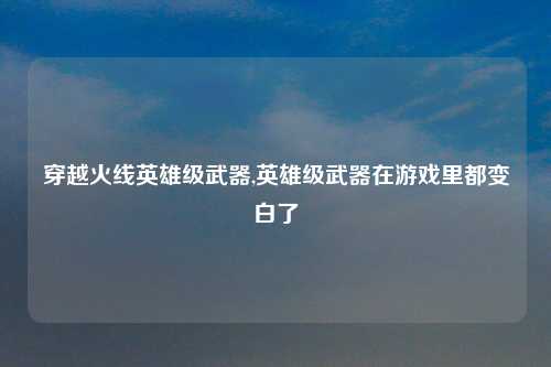 穿越火线英雄级武器,英雄级武器在游戏里都变白了