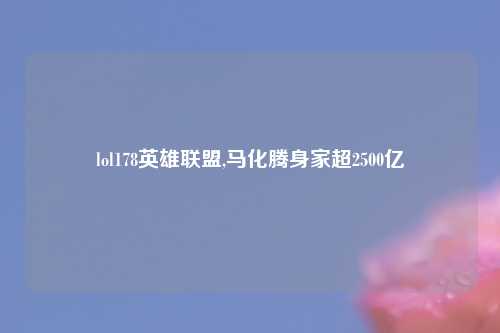 lol178英雄联盟,马化腾身家超2500亿