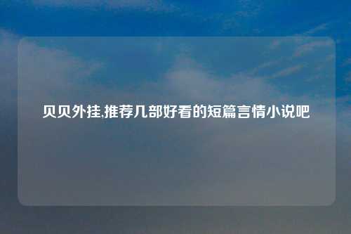 贝贝外挂,推荐几部好看的短篇言情小说吧
