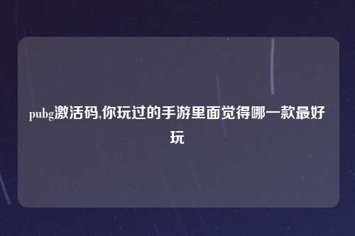 pubg激活码,你玩过的手游里面觉得哪一款最好玩