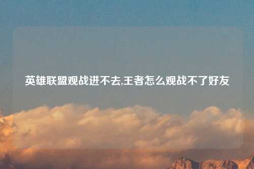 英雄联盟观战进不去,王者怎么观战不了好友