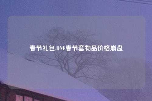 春节礼包,DNF春节套物品价格崩盘