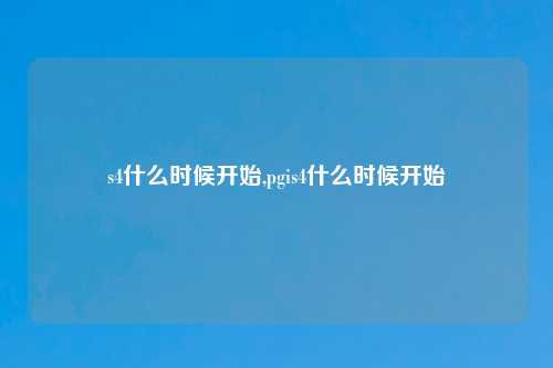 s4什么时候开始,pgis4什么时候开始