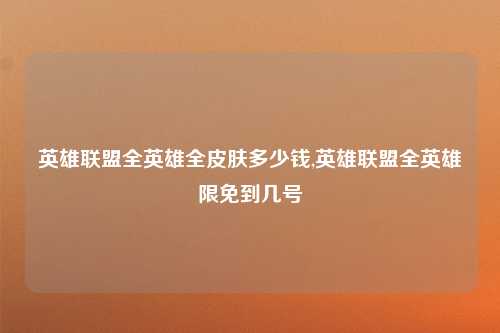 英雄联盟全英雄全皮肤多少钱,英雄联盟全英雄限免到几号