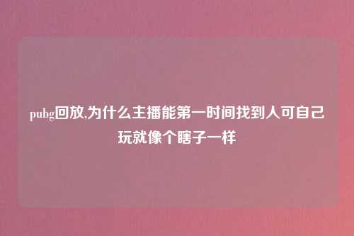 pubg回放,为什么主播能第一时间找到人可自己玩就像个瞎子一样