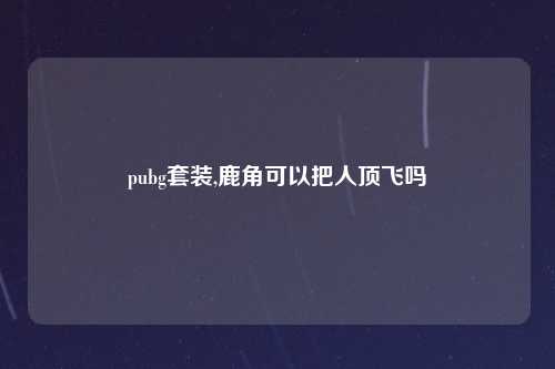 pubg套装,鹿角可以把人顶飞吗