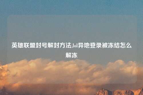 英雄联盟封号解封方法,lol异地登录被冻结怎么解冻