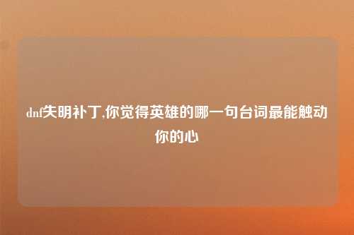 dnf失明补丁,你觉得英雄的哪一句台词最能触动你的心