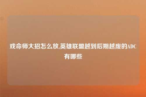 戏命师大招怎么放,英雄联盟越到后期越废的ADC有哪些