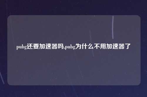pubg还要加速器吗,pubg为什么不用加速器了