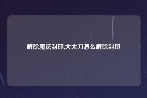 解除魔法封印,大太刀怎么解除封印