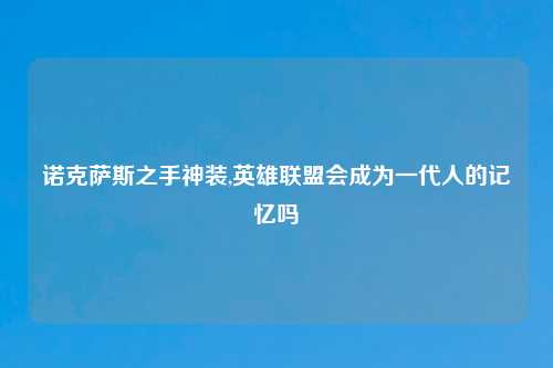 诺克萨斯之手神装,英雄联盟会成为一代人的记忆吗