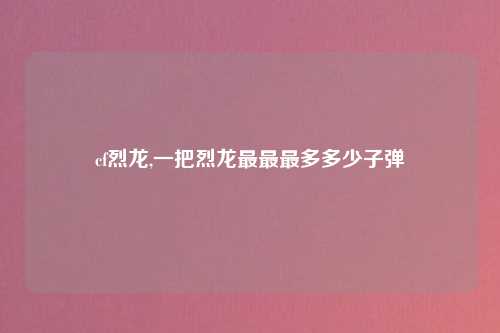 cf烈龙,一把烈龙最最最多多少子弹