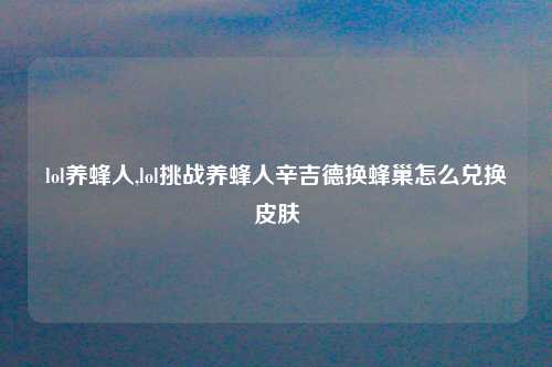 lol养蜂人,lol挑战养蜂人辛吉德换蜂巢怎么兑换皮肤