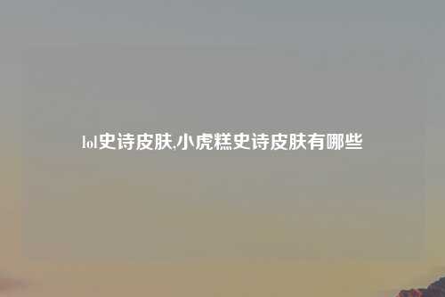 lol史诗皮肤,小虎糕史诗皮肤有哪些